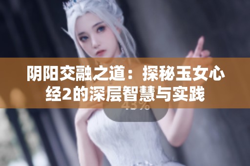 阴阳交融之道：探秘玉女心经2的深层智慧与实践