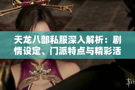 天龙八部私服深入解析：剧情设定、门派特点与精彩活动版本全景揭秘