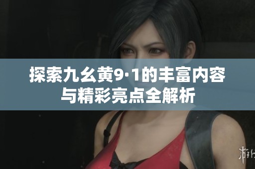 探索九幺黄9·1的丰富内容与精彩亮点全解析