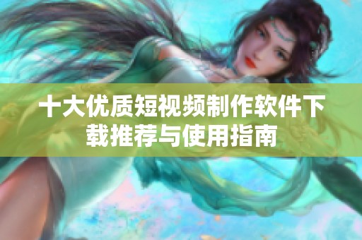 十大优质短视频制作软件下载推荐与使用指南