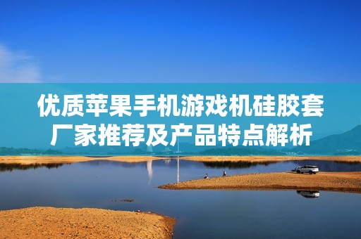优质苹果手机游戏机硅胶套厂家推荐及产品特点解析
