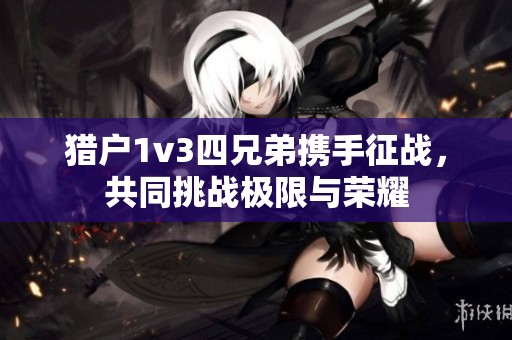 猎户1v3四兄弟携手征战，共同挑战极限与荣耀