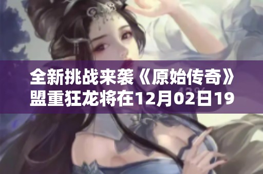 全新挑战来袭《原始传奇》盟重狂龙将在12月02日1900盛大开启