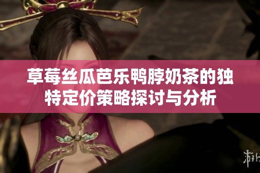 草莓丝瓜芭乐鸭脖奶茶的独特定价策略探讨与分析