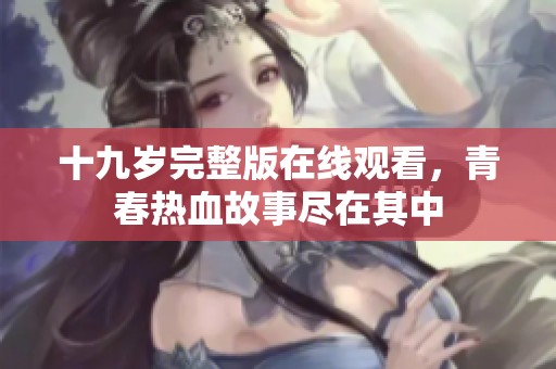 十九岁完整版在线观看，青春热血故事尽在其中