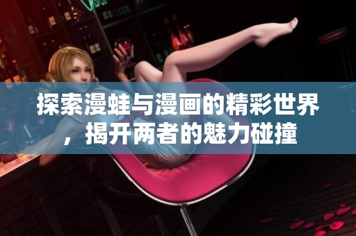 探索漫蛙与漫画的精彩世界，揭开两者的魅力碰撞