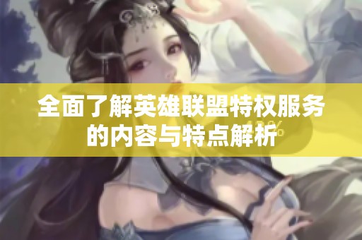 全面了解英雄联盟特权服务的内容与特点解析