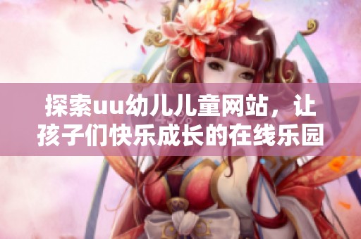 探索uu幼儿儿童网站，让孩子们快乐成长的在线乐园