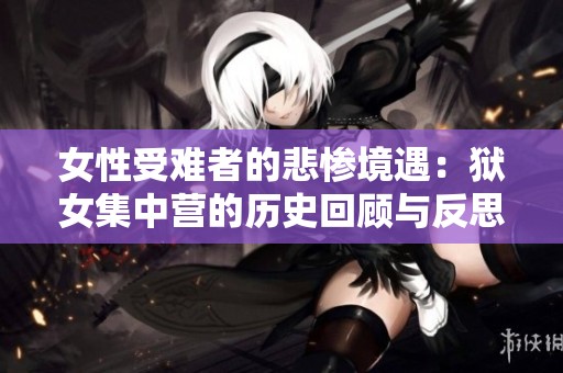 女性受难者的悲惨境遇：狱女集中营的历史回顾与反思