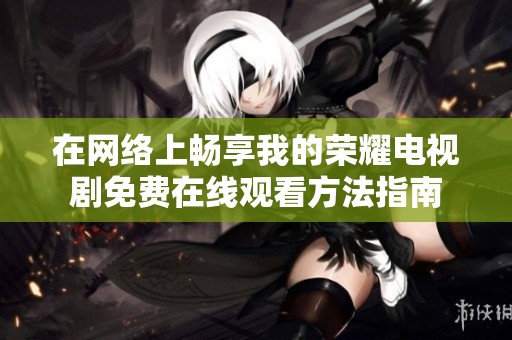 在网络上畅享我的荣耀电视剧免费在线观看方法指南