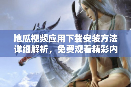 地瓜视频应用下载安装方法详细解析，免费观看精彩内容攻略