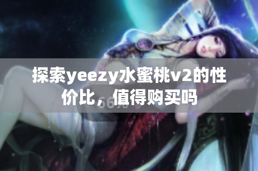 探索yeezy水蜜桃v2的性价比，值得购买吗