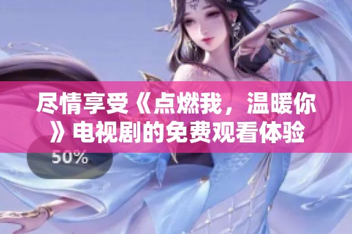 尽情享受《点燃我，温暖你》电视剧的免费观看体验