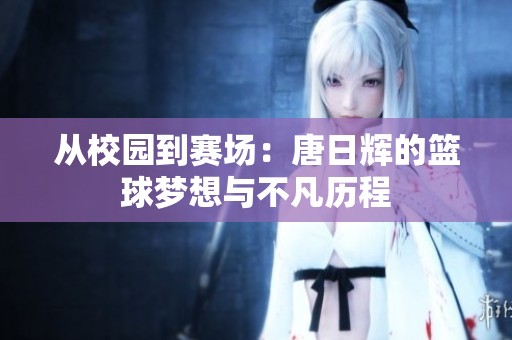 从校园到赛场：唐日辉的篮球梦想与不凡历程