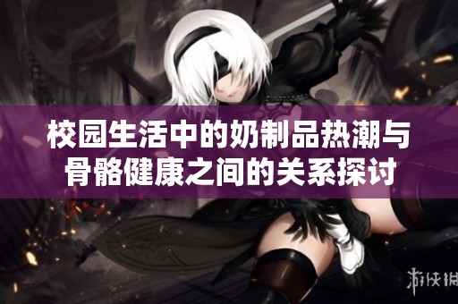 校园生活中的奶制品热潮与骨骼健康之间的关系探讨