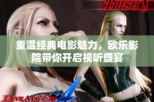 重温经典电影魅力，欧乐影院带你开启视听盛宴