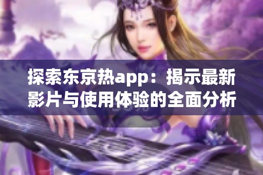 探索东京热app：揭示最新影片与使用体验的全面分析