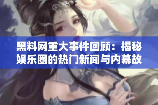 黑料网重大事件回顾：揭秘娱乐圈的热门新闻与内幕故事