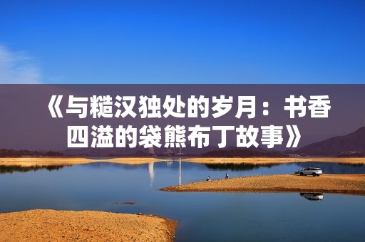 《与糙汉独处的岁月：书香四溢的袋熊布丁故事》