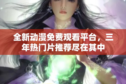 全新动漫免费观看平台，三年热门片推荐尽在其中