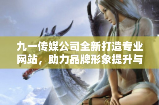九一传媒公司全新打造专业网站，助力品牌形象提升与网络推广