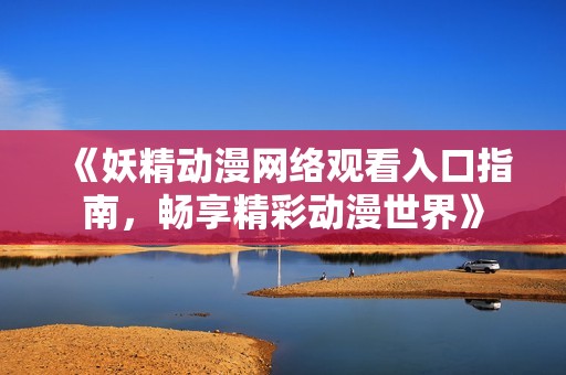 《妖精动漫网络观看入口指南，畅享精彩动漫世界》