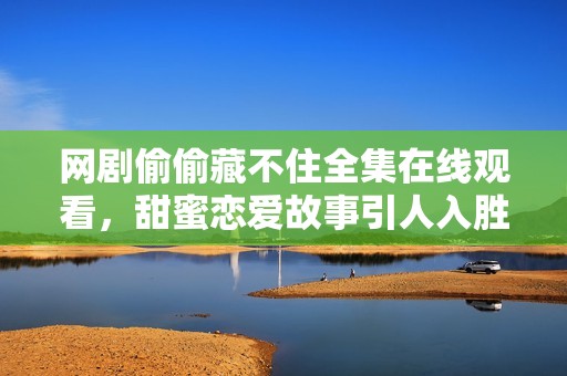 网剧偷偷藏不住全集在线观看，甜蜜恋爱故事引人入胜