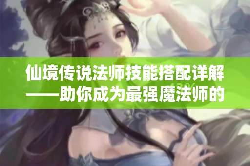 仙境传说法师技能搭配详解——助你成为最强魔法师的攻略宝典