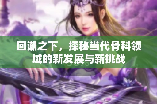 回潮之下，探秘当代骨科领域的新发展与新挑战