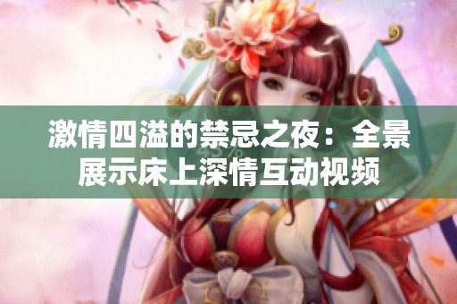 激情四溢的禁忌之夜：全景展示床上深情互动视频