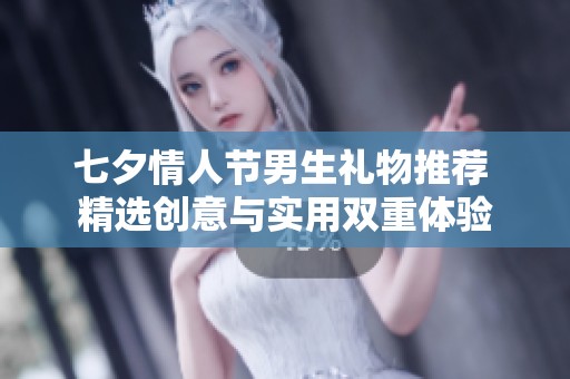 七夕情人节男生礼物推荐 精选创意与实用双重体验