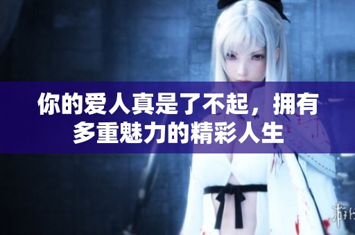 你的爱人真是了不起，拥有多重魅力的精彩人生