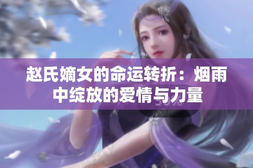 赵氏嫡女的命运转折：烟雨中绽放的爱情与力量
