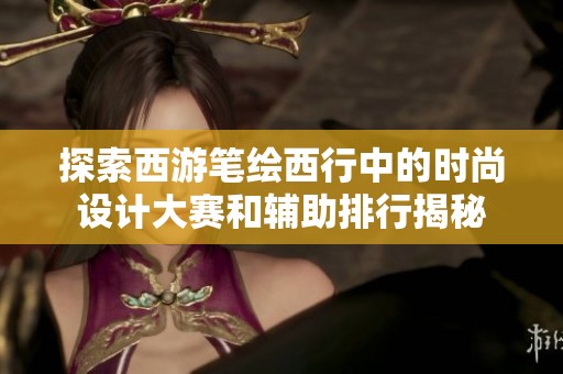 探索西游笔绘西行中的时尚设计大赛和辅助排行揭秘