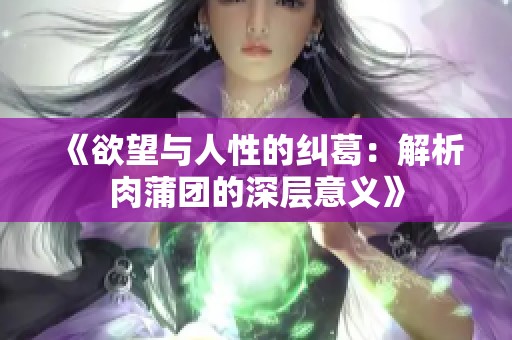 《欲望与人性的纠葛：解析肉蒲团的深层意义》
