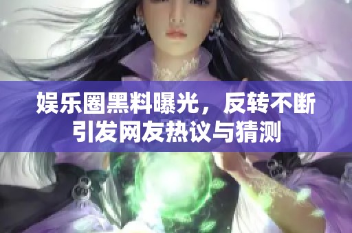 娱乐圈黑料曝光，反转不断引发网友热议与猜测