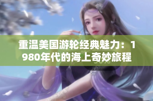 重温美国游轮经典魅力：1980年代的海上奇妙旅程