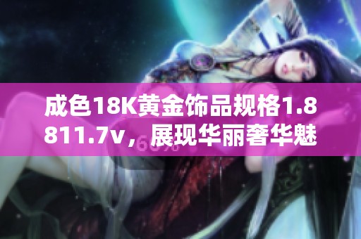 成色18K黄金饰品规格1.8811.7v，展现华丽奢华魅力