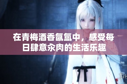 在青梅酒香氤氲中，感受每日肆意汆肉的生活乐趣