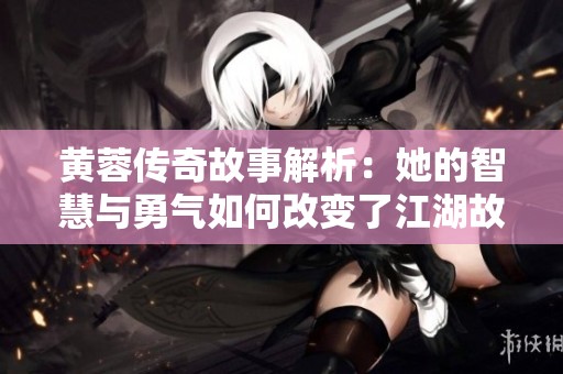 黄蓉传奇故事解析：她的智慧与勇气如何改变了江湖故事