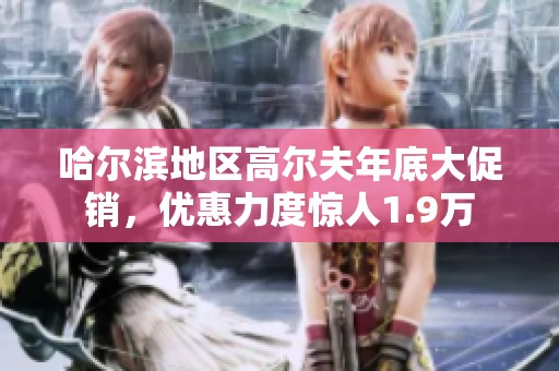 哈尔滨地区高尔夫年底大促销，优惠力度惊人1.9万