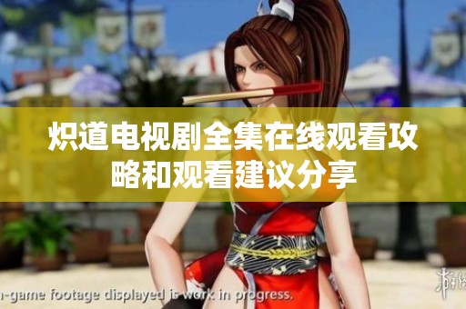 炽道电视剧全集在线观看攻略和观看建议分享