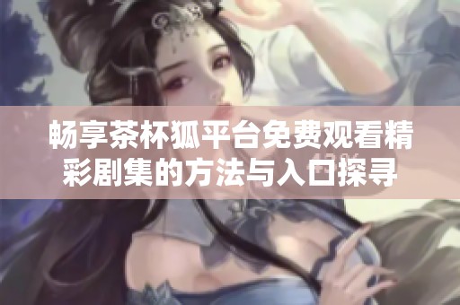 畅享茶杯狐平台免费观看精彩剧集的方法与入口探寻