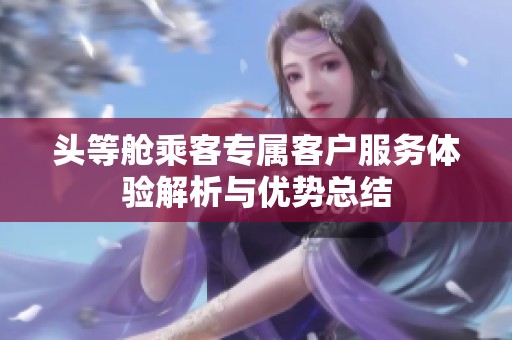 头等舱乘客专属客户服务体验解析与优势总结
