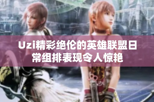 Uzi精彩绝伦的英雄联盟日常组排表现令人惊艳