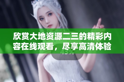 欣赏大地资源二三的精彩内容在线观看，尽享高清体验