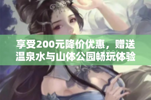 享受200元降价优惠，赠送温泉水与山体公园畅玩体验