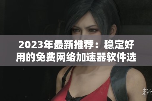 2023年最新推荐：稳定好用的免费网络加速器软件选择