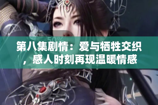 第八集剧情：爱与牺牲交织，感人时刻再现温暖情感