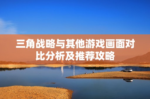 三角战略与其他游戏画面对比分析及推荐攻略